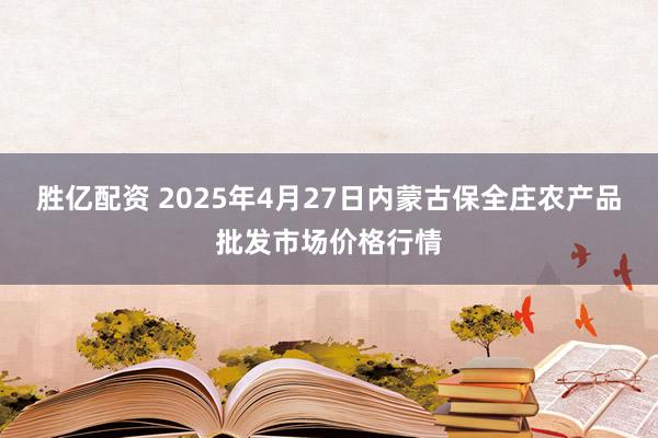 胜亿配资 2025年4月27日内蒙古保全庄农产品批发市场价格行情