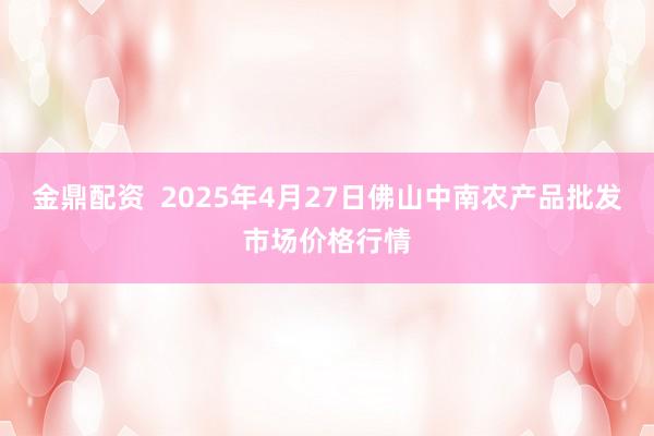 金鼎配资  2025年4月27日佛山中南农产品批发市场价格行情