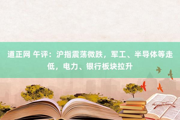 道正网 午评：沪指震荡微跌，军工、半导体等走低，电力、银行板块拉升