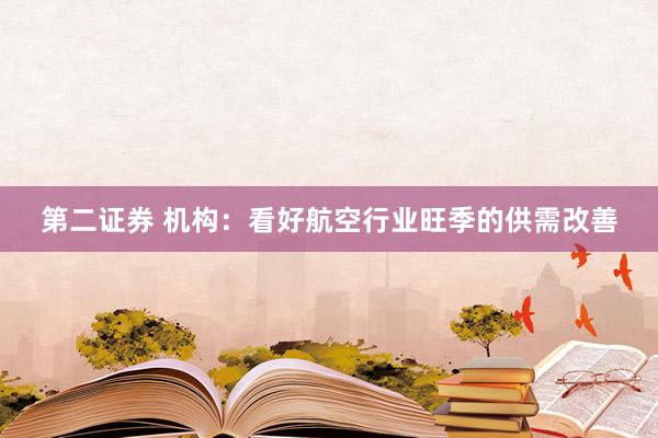 第二证券 机构：看好航空行业旺季的供需改善