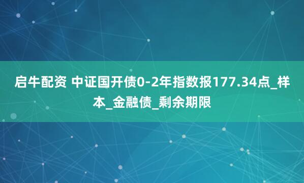 启牛配资 中证国开债0-2年指数报177.34点_样本_金融债_剩余期限