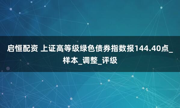 启恒配资 上证高等级绿色债券指数报144.40点_样本_调整_评级