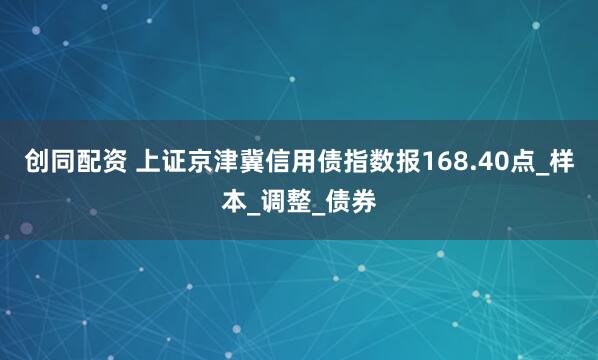 创同配资 上证京津冀信用债指数报168.40点_样本_调整_债券