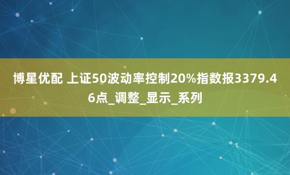 博星优配 上证50波动率控制20%指数报3379.46点_调整_显示_系列