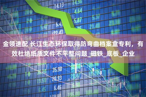 金领速配 长江生态环保取得防弯曲档案盒专利，有效杜绝纸质文件不平整问题_磁铁_底板_企业