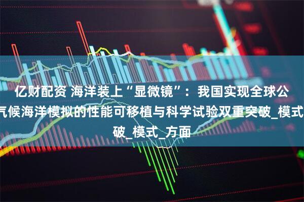 亿财配资 海洋装上“显微镜”：我国实现全球公里级气候海洋模拟的性能可移植与科学试验双重突破_模式_方面