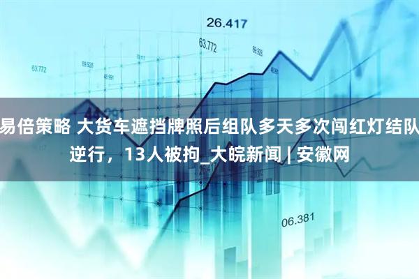 易倍策略 大货车遮挡牌照后组队多天多次闯红灯结队逆行，13人被拘_大皖新闻 | 安徽网