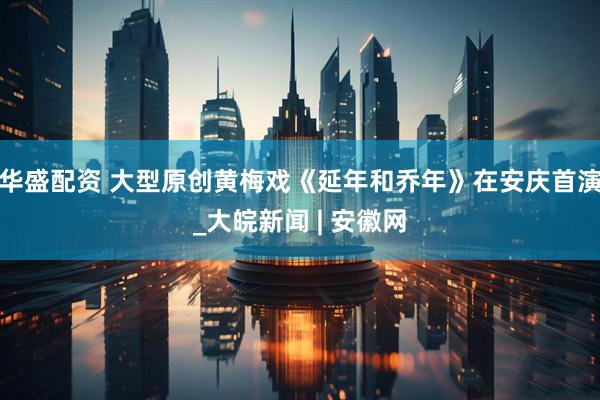 华盛配资 大型原创黄梅戏《延年和乔年》在安庆首演_大皖新闻 | 安徽网