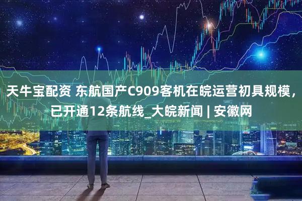天牛宝配资 东航国产C909客机在皖运营初具规模，已开通12条航线_大皖新闻 | 安徽网