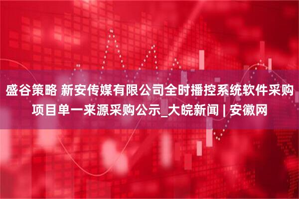 盛谷策略 新安传媒有限公司全时播控系统软件采购项目单一来源采购公示_大皖新闻 | 安徽网