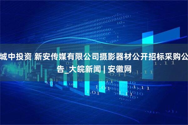 城中投资 新安传媒有限公司摄影器材公开招标采购公告_大皖新闻 | 安徽网