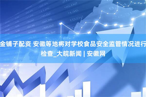 金铺子配资 安徽等地将对学校食品安全监管情况进行检查_大皖新闻 | 安徽网
