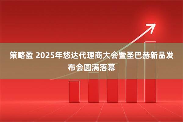 策略盈 2025年悠达代理商大会暨圣巴赫新品发布会圆满落幕