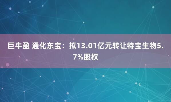 巨牛盈 通化东宝：拟13.01亿元转让特宝生物5.7%股权