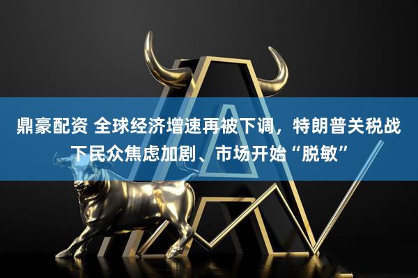 鼎豪配资 全球经济增速再被下调，特朗普关税战下民众焦虑加剧、市场开始“脱敏”