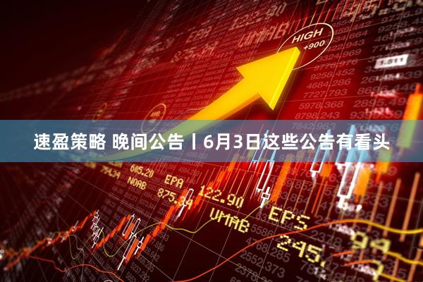 速盈策略 晚间公告丨6月3日这些公告有看头