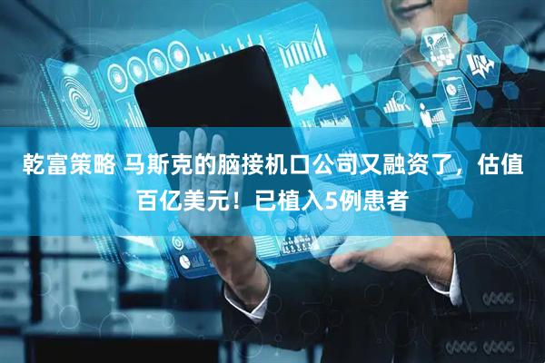 乾富策略 马斯克的脑接机口公司又融资了，估值百亿美元！已植入5例患者