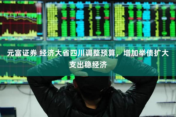 元富证券 经济大省四川调整预算，增加举债扩大支出稳经济
