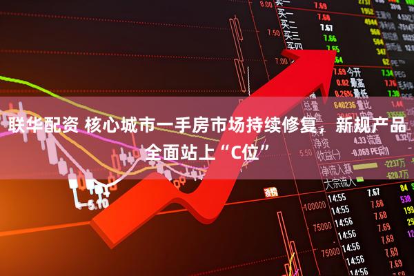 联华配资 核心城市一手房市场持续修复，新规产品全面站上“C位”