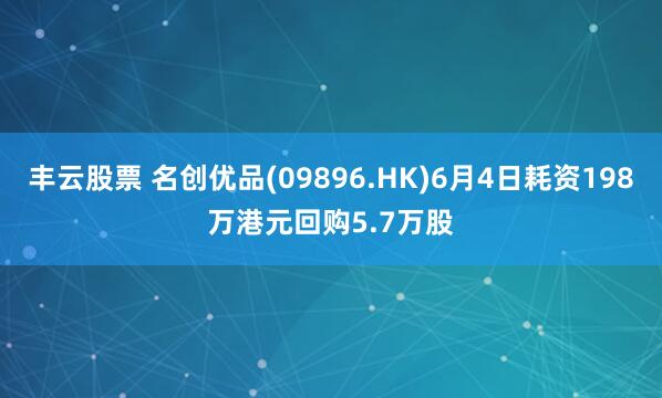 丰云股票 名创优品(09896.HK)6月4日耗资198万港元回购5.7万股