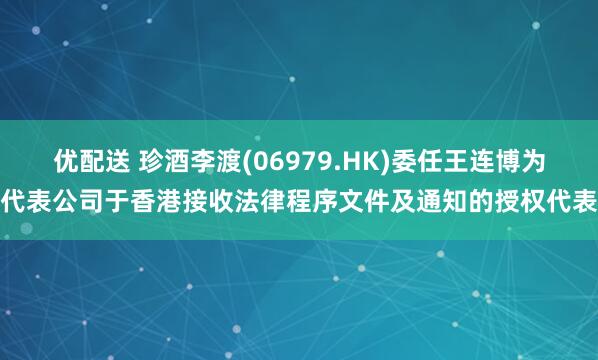 优配送 珍酒李渡(06979.HK)委任王连博为代表公司于香港接收法律程序文件及通知的授权代表