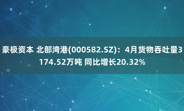 豪极资本 北部湾港(000582.SZ)：4月货物吞吐量3174.52万吨 同比增长20.32%