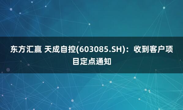 东方汇赢 天成自控(603085.SH)：收到客户项目定点通知