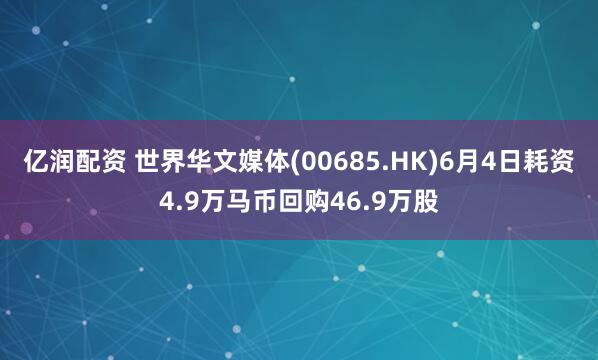 亿润配资 世界华文媒体(00685.HK)6月4日耗资4.9万马币回购46.9万股
