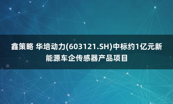 鑫策略 华培动力(603121.SH)中标约1亿元新能源车企传感器产品项目