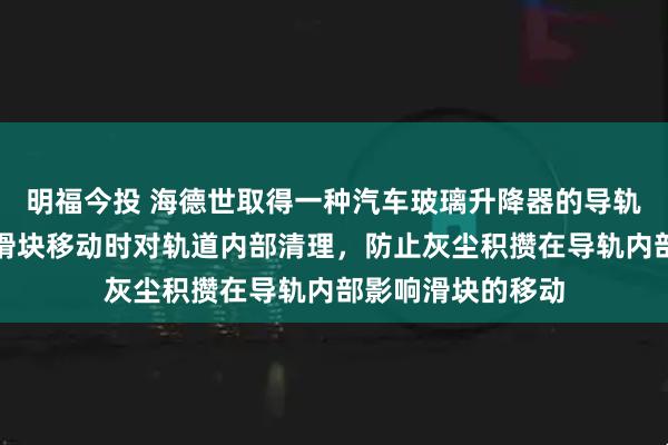 明福今投 海德世取得一种汽车玻璃升降器的导轨连接结构专利，滑块移动时对轨道内部清理，防止灰尘积攒在导轨内部影响滑块的移动