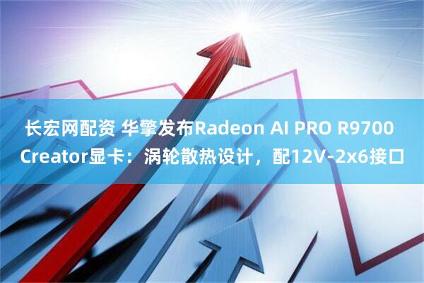 长宏网配资 华擎发布Radeon AI PRO R9700 Creator显卡：涡轮散热设计，配12V-2x6接口