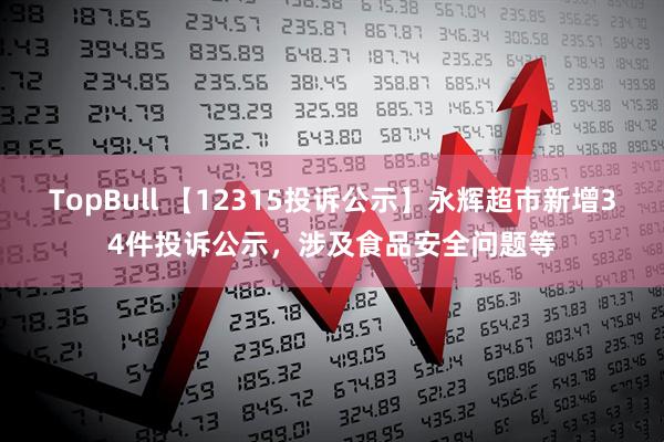 TopBull 【12315投诉公示】永辉超市新增34件投诉公示，涉及食品安全问题等