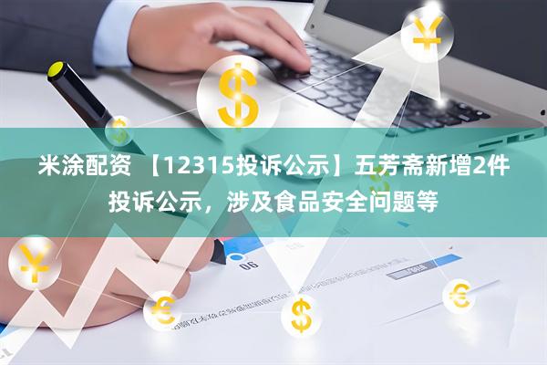 米涂配资 【12315投诉公示】五芳斋新增2件投诉公示，涉及食品安全问题等
