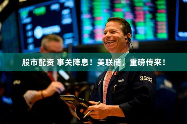 股市配资 事关降息！美联储，重磅传来！