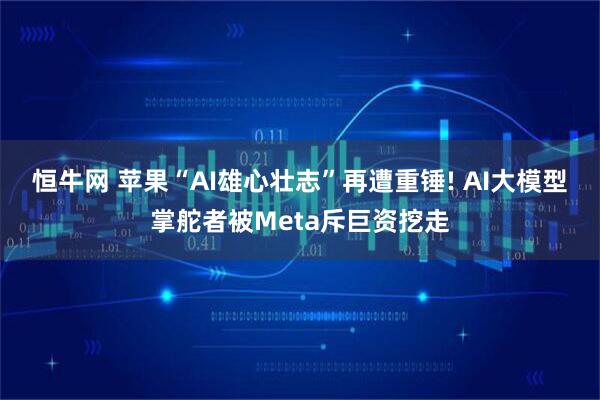 恒牛网 苹果“AI雄心壮志”再遭重锤! AI大模型掌舵者被Meta斥巨资挖走
