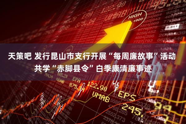 天策吧 发行昆山市支行开展“每周廉故事”活动 共学“赤脚县令”白季康清廉事迹