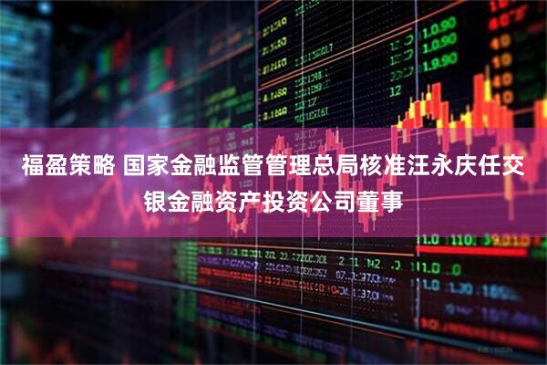 福盈策略 国家金融监管管理总局核准汪永庆任交银金融资产投资公司董事
