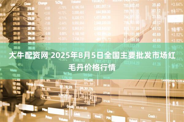 大牛配资网 2025年8月5日全国主要批发市场红毛丹价格行情