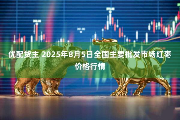 优配货主 2025年8月5日全国主要批发市场红枣价格行情