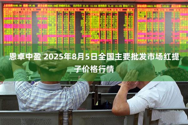 恩卓中盈 2025年8月5日全国主要批发市场红提子价格行情