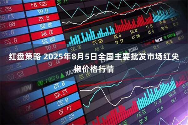 红盘策略 2025年8月5日全国主要批发市场红尖椒价格行情