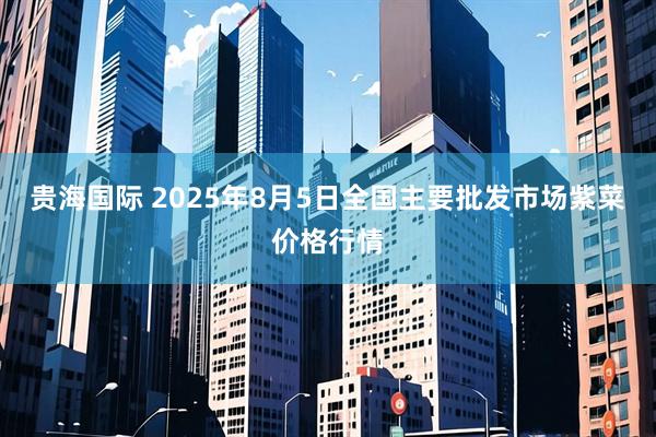 贵海国际 2025年8月5日全国主要批发市场紫菜价格行情