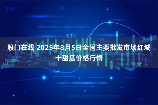 股门在线 2025年8月5日全国主要批发市场红城十甜瓜价格行情