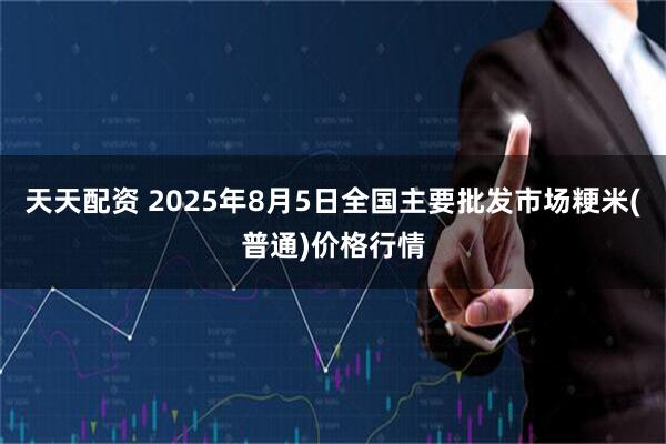 天天配资 2025年8月5日全国主要批发市场粳米(普通)价格行情