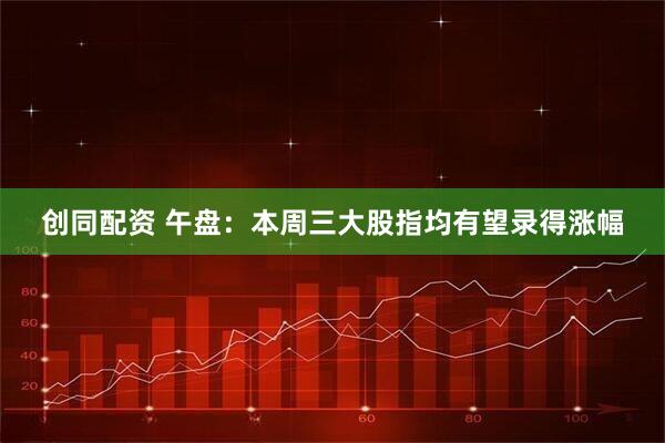 创同配资 午盘：本周三大股指均有望录得涨幅