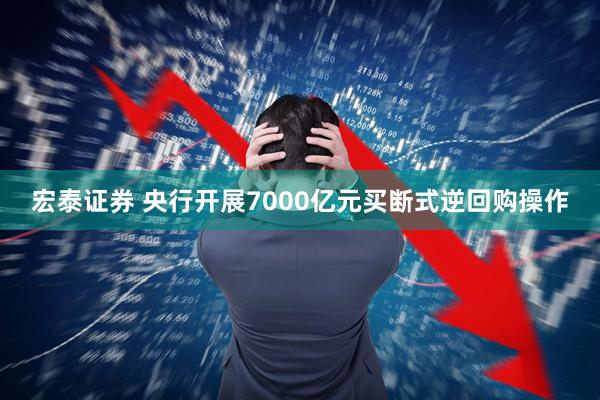 宏泰证券 央行开展7000亿元买断式逆回购操作