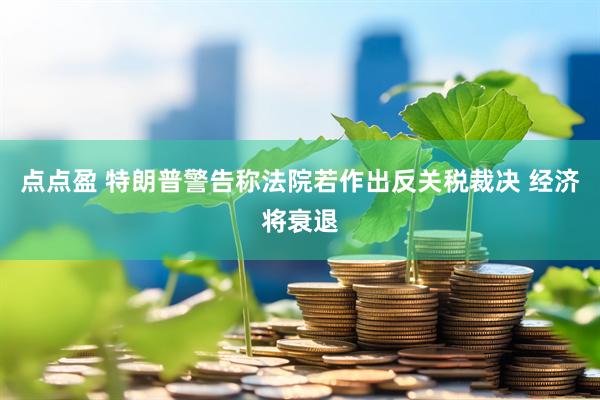 点点盈 特朗普警告称法院若作出反关税裁决 经济将衰退