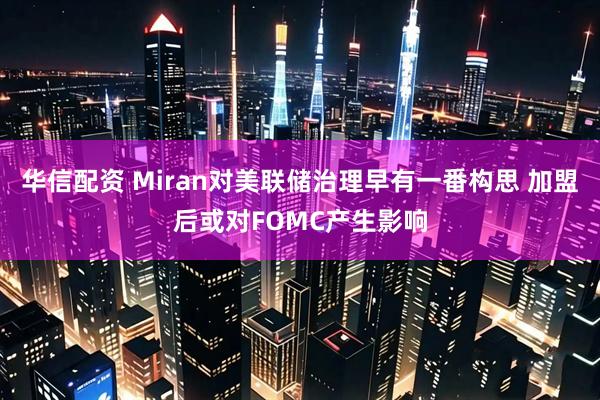 华信配资 Miran对美联储治理早有一番构思 加盟后或对FOMC产生影响