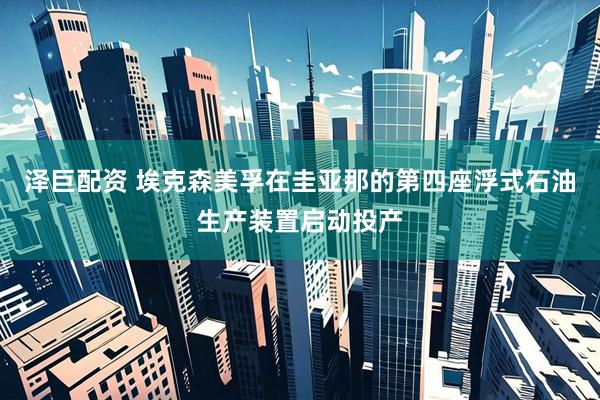 泽巨配资 埃克森美孚在圭亚那的第四座浮式石油生产装置启动投产