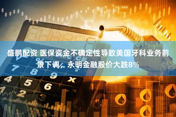 盛鹏配资 医保资金不确定性导致美国牙科业务前景下调，永明金融股价大跌8%